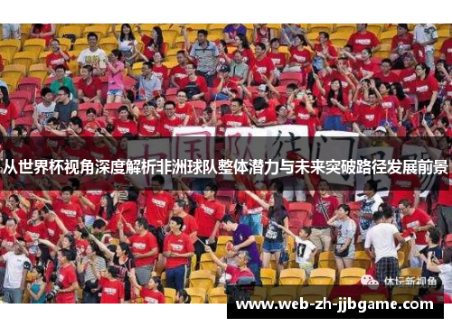 从世界杯视角深度解析非洲球队整体潜力与未来突破路径发展前景
