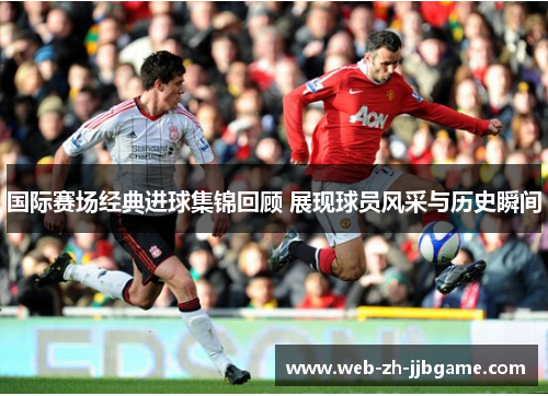 国际赛场经典进球集锦回顾 展现球员风采与历史瞬间