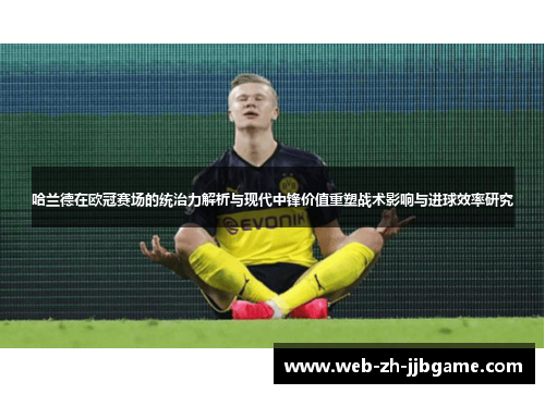 哈兰德在欧冠赛场的统治力解析与现代中锋价值重塑战术影响与进球效率研究 哈兰德在欧冠赛场的统治力解析与现代中锋价值重塑战术影响与进球效率研究