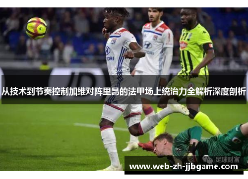 从技术到节奏控制加维对阵里昂的法甲场上统治力全解析深度剖析 从技术到节奏控制加维对阵里昂的法甲场上统治力全解析深度剖析