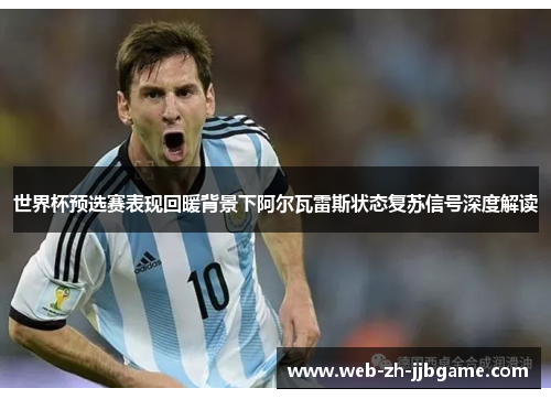 世界杯预选赛表现回暖背景下阿尔瓦雷斯状态复苏信号深度解读