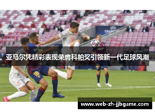 亚马尔凭精彩表现荣膺科帕奖引领新一代足球风潮 亚马尔凭精彩表现荣膺科帕奖引领新一代足球风潮