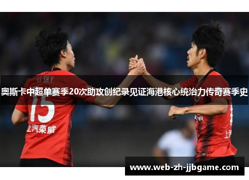 奥斯卡中超单赛季20次助攻创纪录见证海港核心统治力传奇赛季史 奥斯卡中超单赛季20次助攻创纪录见证海港核心统治力传奇赛季史