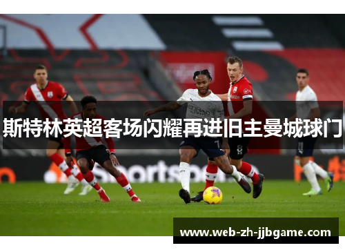 斯特林英超客场闪耀再进旧主曼城球门