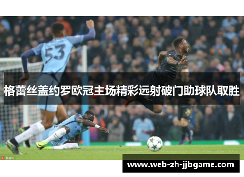 格蕾丝盖约罗欧冠主场精彩远射破门助球队取胜 格蕾丝盖约罗欧冠主场精彩远射破门助球队取胜