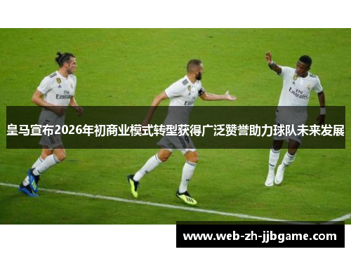 皇马宣布2026年初商业模式转型获得广泛赞誉助力球队未来发展 皇马宣布2026年初商业模式转型获得广泛赞誉助力球队未来发展