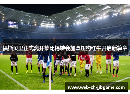 福斯贝里正式离开莱比锡转会加盟纽约红牛开启新篇章