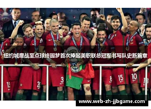 纽约城鏖战至点球终圆梦首次捧起美职联总冠军书写队史新篇章 纽约城鏖战至点球终圆梦首次捧起美职联总冠军书写队史新篇章