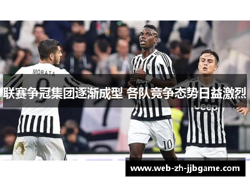 联赛争冠集团逐渐成型 各队竞争态势日益激烈 联赛争冠集团逐渐成型 各队竞争态势日益激烈