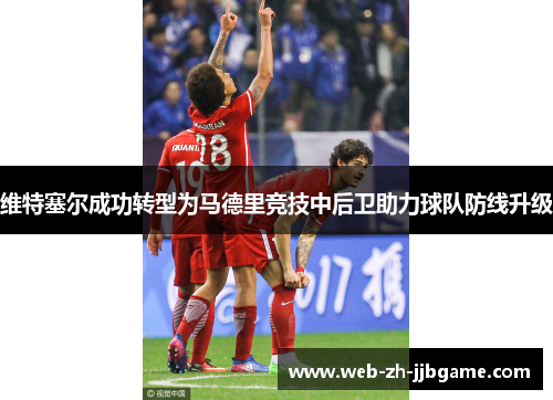 维特塞尔成功转型为马德里竞技中后卫助力球队防线升级 维特塞尔成功转型为马德里竞技中后卫助力球队防线升级