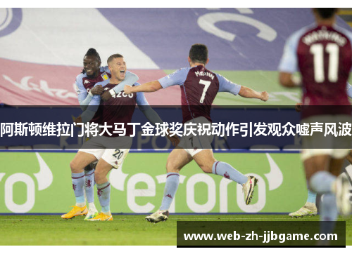 阿斯顿维拉门将大马丁金球奖庆祝动作引发观众嘘声风波