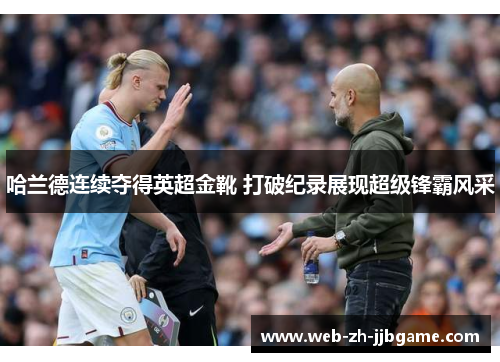 哈兰德连续夺得英超金靴 打破纪录展现超级锋霸风采 哈兰德连续夺得英超金靴 打破纪录展现超级锋霸风采