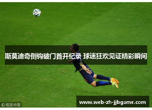 斯莫迪奇倒钩破门首开纪录 球迷狂欢见证精彩瞬间 斯莫迪奇倒钩破门首开纪录 球迷狂欢见证精彩瞬间