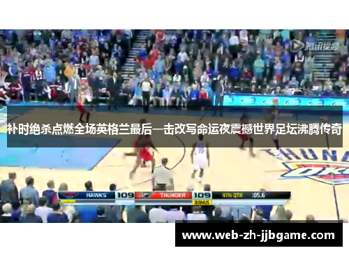 补时绝杀点燃全场英格兰最后一击改写命运夜震撼世界足坛沸腾传奇 补时绝杀点燃全场英格兰最后一击改写命运夜震撼世界足坛沸腾传奇