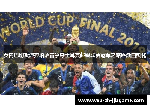 费内巴切紧追拉塔萨雷争夺土耳其超级联赛冠军之路逐渐白热化 费内巴切紧追拉塔萨雷争夺土耳其超级联赛冠军之路逐渐白热化