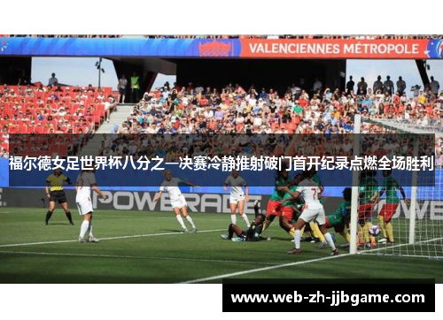 福尔德女足世界杯八分之一决赛冷静推射破门首开纪录点燃全场胜利 福尔德女足世界杯八分之一决赛冷静推射破门首开纪录点燃全场胜利